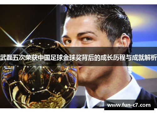武磊五次荣获中国足球金球奖背后的成长历程与成就解析