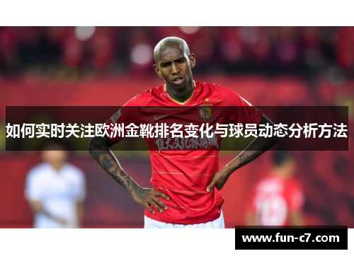如何实时关注欧洲金靴排名变化与球员动态分析方法