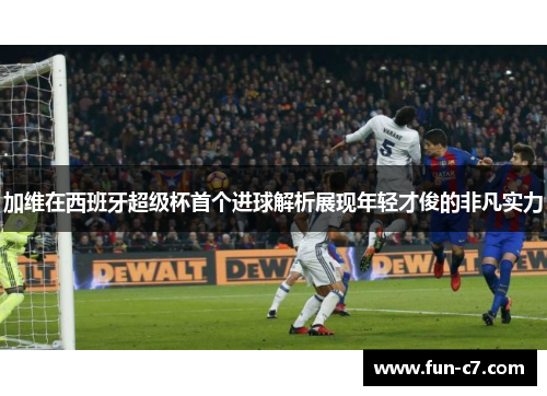 加维在西班牙超级杯首个进球解析展现年轻才俊的非凡实力