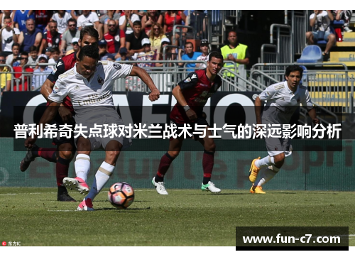 普利希奇失点球对米兰战术与士气的深远影响分析