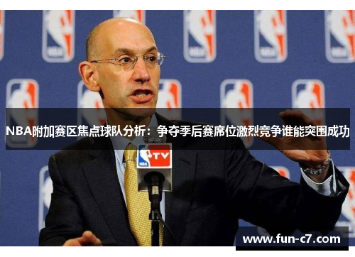 NBA附加赛区焦点球队分析：争夺季后赛席位激烈竞争谁能突围成功