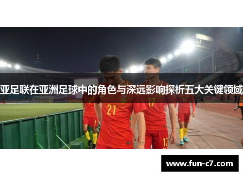 亚足联在亚洲足球中的角色与深远影响探析五大关键领域