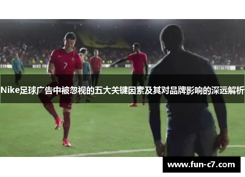 Nike足球广告中被忽视的五大关键因素及其对品牌影响的深远解析