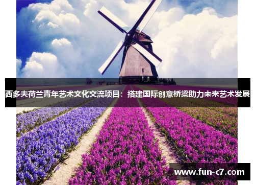 西多夫荷兰青年艺术文化交流项目:搭建国际创意桥梁助力未来艺术发展 西多夫荷兰青年艺术文化交流项目:搭建国际创意桥梁助力未来艺术发展