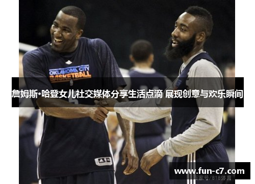 詹姆斯·哈登女儿社交媒体分享生活点滴 展现创意与欢乐瞬间 詹姆斯·哈登女儿社交媒体分享生活点滴 展现创意与欢乐瞬间