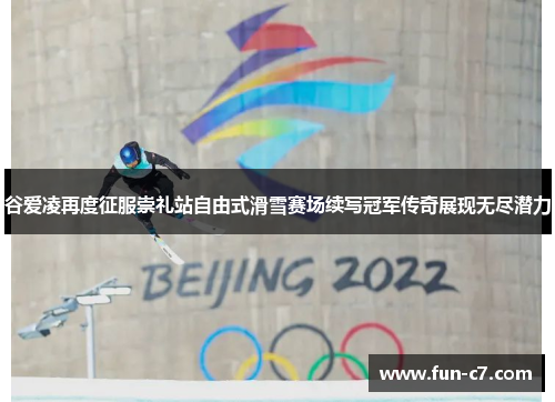 谷爱凌再度征服崇礼站自由式滑雪赛场续写冠军传奇展现无尽潜力 谷爱凌再度征服崇礼站自由式滑雪赛场续写冠军传奇展现无尽潜力