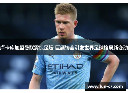 卢卡库加盟曼联震惊足坛 巨额转会引发世界足球格局新变动 卢卡库加盟曼联震惊足坛 巨额转会引发世界足球格局新变动