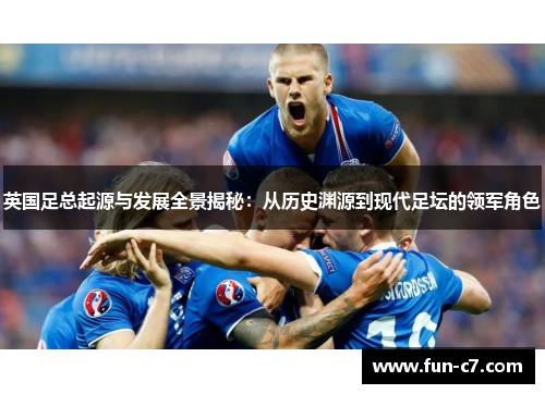英国足总起源与发展全景揭秘:从历史渊源到现代足坛的领军角色 英国足总起源与发展全景揭秘:从历史渊源到现代足坛的领军角色