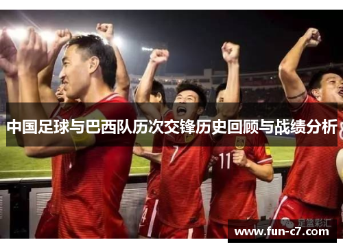 中国足球与巴西队历次交锋历史回顾与战绩分析 中国足球与巴西队历次交锋历史回顾与战绩分析