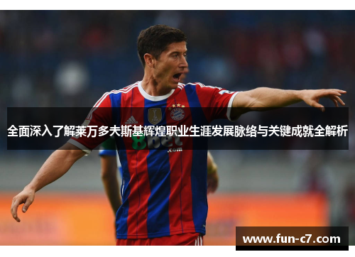 全面深入了解莱万多夫斯基辉煌职业生涯发展脉络与关键成就全解析