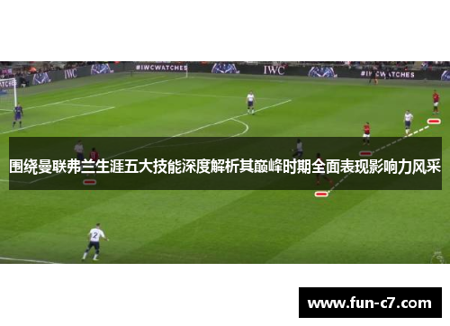围绕曼联弗兰生涯五大技能深度解析其巅峰时期全面表现影响力风采