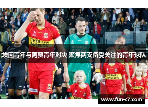 埃因青年与阿贾青年对决 聚焦两支备受关注的青年球队