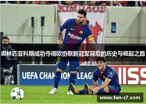 奥林匹亚科斯成功夺得欧协联新冠军背后的历史与崛起之路