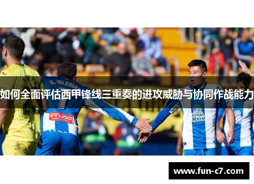 如何全面评估西甲锋线三重奏的进攻威胁与协同作战能力