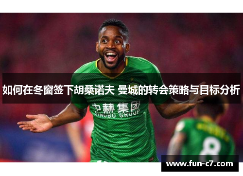 如何在冬窗签下胡桑诺夫 曼城的转会策略与目标分析 如何在冬窗签下胡桑诺夫 曼城的转会策略与目标分析