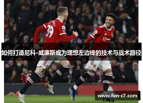 如何打造尼科-威廉斯成为理想左边锋的技术与战术路径