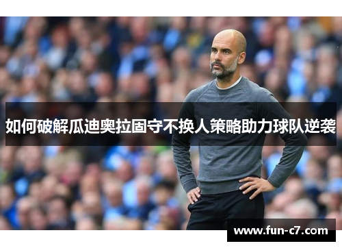 如何破解瓜迪奥拉固守不换人策略助力球队逆袭 如何破解瓜迪奥拉固守不换人策略助力球队逆袭