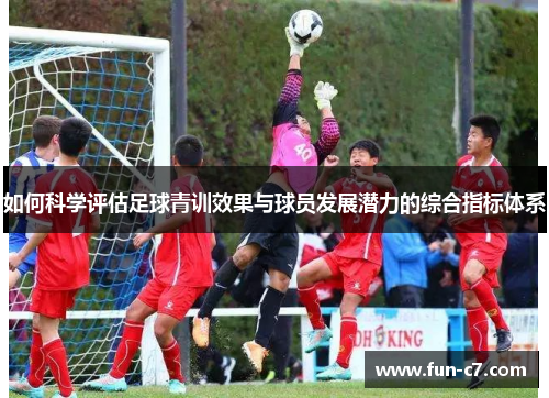 如何科学评估足球青训效果与球员发展潜力的综合指标体系
