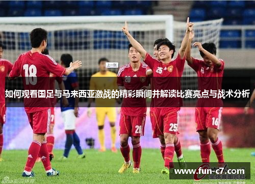如何观看国足与马来西亚激战的精彩瞬间并解读比赛亮点与战术分析