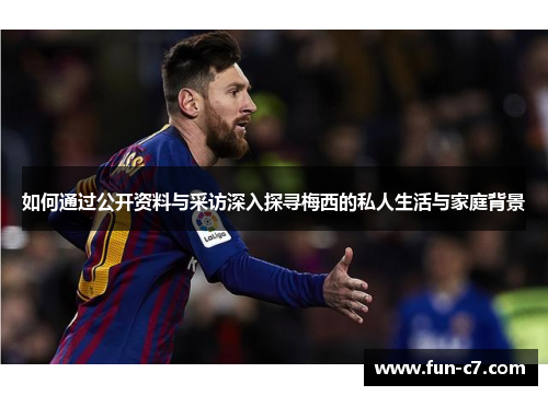 如何通过公开资料与采访深入探寻梅西的私人生活与家庭背景 如何通过公开资料与采访深入探寻梅西的私人生活与家庭背景