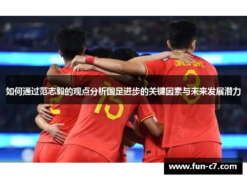 如何通过范志毅的观点分析国足进步的关键因素与未来发展潜力