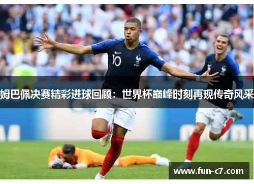 姆巴佩决赛精彩进球回顾：世界杯巅峰时刻再现传奇风采