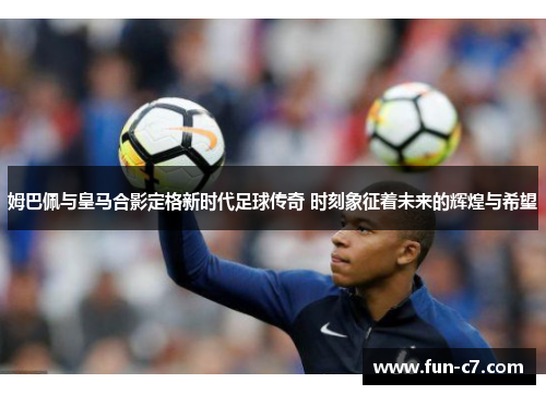 姆巴佩与皇马合影定格新时代足球传奇 时刻象征着未来的辉煌与希望