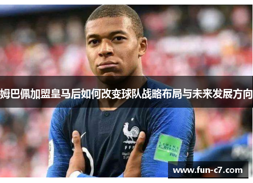 姆巴佩加盟皇马后如何改变球队战略布局与未来发展方向