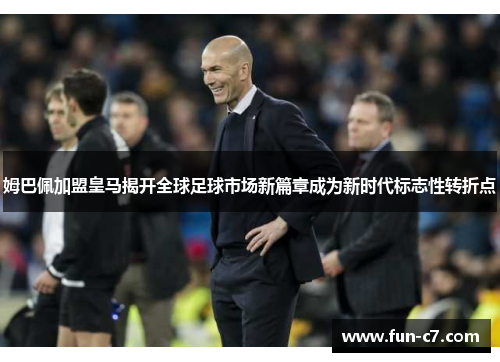 姆巴佩加盟皇马揭开全球足球市场新篇章成为新时代标志性转折点