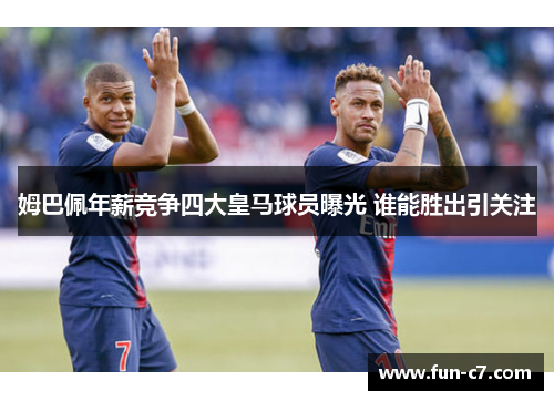 姆巴佩年薪竞争四大皇马球员曝光 谁能胜出引关注