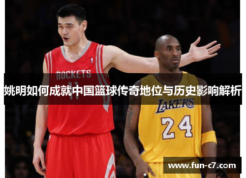 姚明如何成就中国篮球传奇地位与历史影响解析