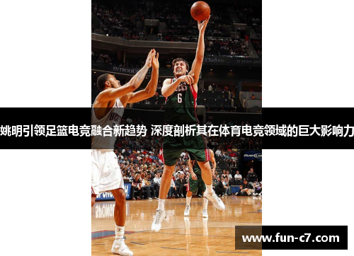 姚明引领足篮电竞融合新趋势 深度剖析其在体育电竞领域的巨大影响力