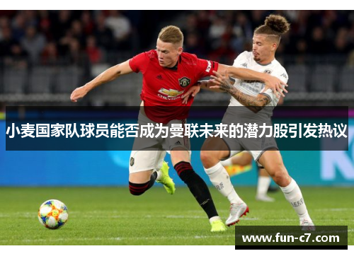 小麦国家队球员能否成为曼联未来的潜力股引发热议 小麦国家队球员能否成为曼联未来的潜力股引发热议